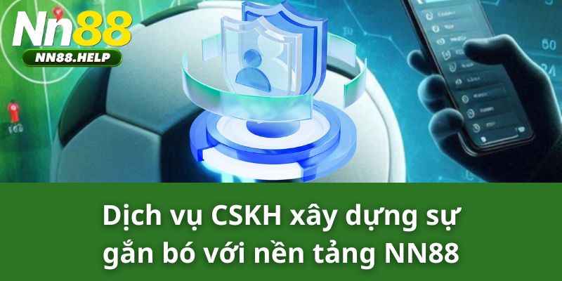 Dịch vụ CSKH xây dựng sự gắn bó với nền tảng NN88